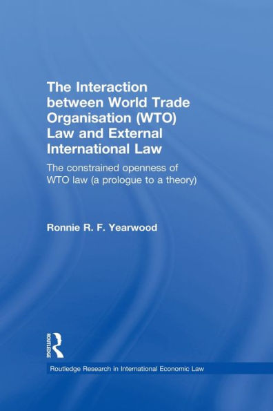 The Interaction between World Trade Organisation (WTO) Law and External International Law: The Constrained Openness of WTO Law (A Prologue to a Theory)