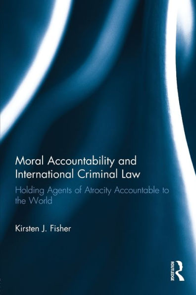 Moral Accountability and International Criminal Law: Holding Agents of Atrocity Accountable to the World