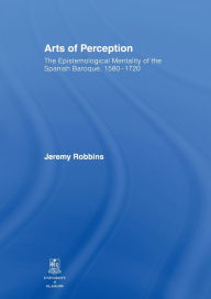 Title: Arts of Perception: The Epistemological Mentality of the Spanish Baroque, 1580-1720, Author: Jeremy Robbins
