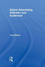 Title: Global Advertising, Attitudes, and Audiences, Author: Tony Wilson