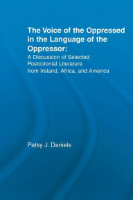 Title: Voice of the Oppressed in the Language of the Oppressor: A Discussion of Selected Postcolonial Literature from Ireland, Africa and America, Author: Patsy J. Daniels