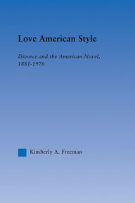 Title: Love American Style: Divorce and the American Novel, 1881-1976, Author: Kimberly Freeman