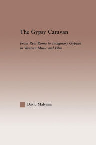 Title: The Gypsy Caravan: From Real Roma to Imaginary Gypsies in Western Music / Edition 1, Author: David Malvinni