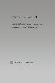 Title: Steel City Gospel: Protestant Laity and Reform in Progressive-Era Pittsburgh, Author: Keith A. Zahniser