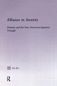 Title: Alliance in Anxiety: Detente and the Sino-American-Japanese Triangle / Edition 1, Author: Go Tsuyoshi Ito