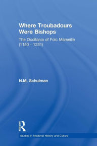 Title: Where Troubadours were Bishops: The Occitania of Folc of Marseille (1150-1231), Author: Nicole M. Schulman
