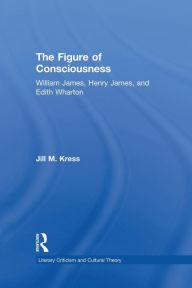 Title: The Figure of Consciousness: William James, Henry James and Edith Wharton, Author: Jill M. Kress