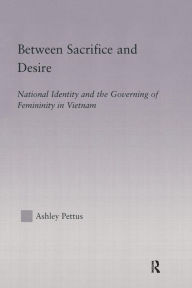 Title: Between Sacrifice and Desire: National Identity and the Governing of Femininity in Vietnam, Author: Ashley Pettus