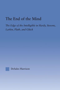 Title: The End of the Mind: The Edge of the Intelligible in Hardy, Stevens, Larking, Plath, and Gluck, Author: DeSales Harrison