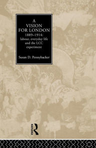 Title: A Vision for London, 1889-1914: labour, everyday life and the LCC experiment, Author: Susan D. Pennybacker