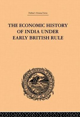 the Economic History of India Under Early British Rule: From Rise Power 1757 to Accession Queen Victoria 1837