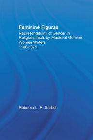Title: Feminine Figurae: Representations of Gender in Religious Texts by Medieval German Women Writers, 1100-1475, Author: Rebecca L.R. Garber
