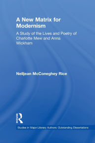 Title: A New Matrix for Modernism: A Study of the Lives and Poetry of Charlotte Mew & Anna Wickham, Author: Nelljean Rice