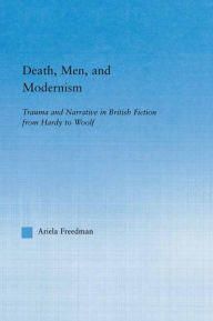 Title: Death, Men, and Modernism: Trauma and Narrative in British Fiction from Hardy to Woolf, Author: Ariela Freedman