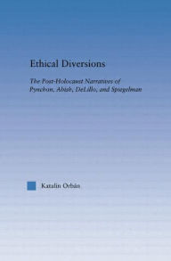 Title: Ethical Diversions: The Post-Holocaust Narratives of Pynchon, Abish, DeLillo, and Spiegelman, Author: Katalin Orban