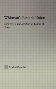 Title: Whitman's Ecstatic Union: Conversion and Ideology in Leaves of Grass, Author: Michael Sowder
