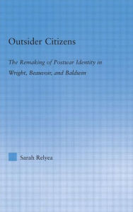 Title: Outsider Citizens: The Remaking of Postwar Identity in Wright, Beauvoir, and Baldwin, Author: Sarah Relyea