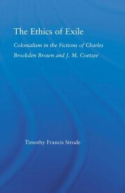 the Ethics of Exile: Colonialism Fictions Charles Brockden Brown and J.M. Coetzee