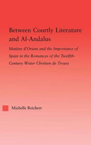 Title: Between Courtly Literature and Al-Andaluz: Oriental Symbolism and Influences in the Romances of Chretien de Troyes, Author: Michelle Reichert