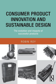 Title: Consumer Product Innovation and Sustainable Design: The Evolution and Impacts of Successful Products, Author: Robin Roy