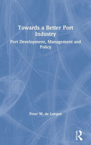 Title: Towards a Better Port Industry: Port Development, Management and Policy / Edition 1, Author: Peter W. de Langen