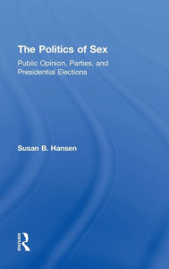 Title: The Politics of Sex: Public Opinion, Parties, and Presidential Elections / Edition 1, Author: Susan B. Hansen