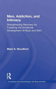 Title: Men, Addiction, and Intimacy: Strengthening Recovery by Fostering the Emotional Development of Boys and Men, Author: Mark S. Woodford