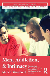Title: Men, Addiction, and Intimacy: Strengthening Recovery by Fostering the Emotional Development of Boys and Men / Edition 1, Author: Mark S. Woodford