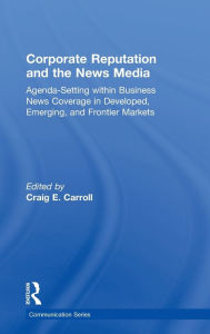 Title: Corporate Reputation and the News Media: Agenda-setting within Business News Coverage in Developed, Emerging, and Frontier Markets / Edition 1, Author: Craig Carroll