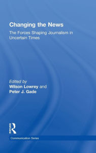 Title: Changing the News: The Forces Shaping Journalism in Uncertain Times / Edition 1, Author: Wilson Lowrey