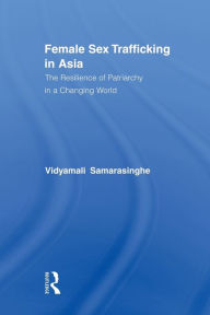 Title: Female Sex Trafficking in Asia: The Resilience of Patriarchy in a Changing World / Edition 1, Author: Vidyamali Samarasinghe