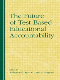 Title: The Future of Test-Based Educational Accountability / Edition 1, Author: Katherine E. Ryan