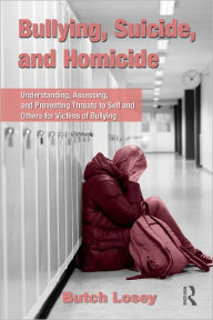 Title: Bullying, Suicide, and Homicide: Understanding, Assessing, and Preventing Threats to Self and Others for Victims of Bullying / Edition 1, Author: Butch Losey