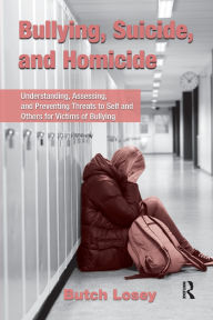 Title: Bullying, Suicide, and Homicide: Understanding, Assessing, and Preventing Threats to Self and Others for Victims of Bullying, Author: Butch Losey
