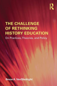 Title: The Challenge of Rethinking History Education: On Practices, Theories, and Policy / Edition 1, Author: Bruce A. VanSledright