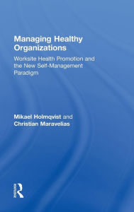 Title: Managing Healthy Organizations: Worksite Health Promotion and the New Self-Management Paradigm / Edition 1, Author: Mikael Holmqvist