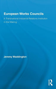 Title: European Works Councils and Industrial Relations: A Transnational Industrial Relations Institution in the Making, Author: Jeremy Waddington