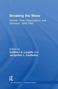 Title: Breaking the Wave: Women, Their Organizations, and Feminism, 1945-1985, Author: Kathleen A. Laughlin