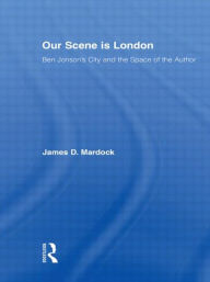 Title: Our Scene is London: Ben Jonson's City and the Space of the Author, Author: James D. Mardock