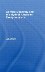 Title: Cormac McCarthy and the Myth of American Exceptionalism / Edition 1, Author: John Cant