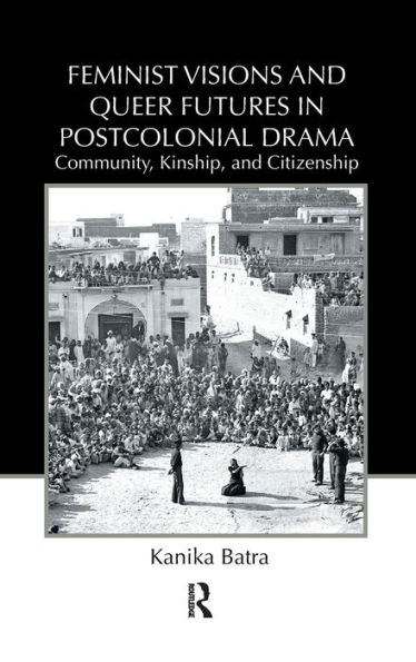 Feminist Visions and Queer Futures in Postcolonial Drama: Community, Kinship, and Citizenship / Edition 1