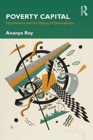 Title: Poverty Capital: Microfinance and the Making of Development / Edition 1, Author: Ananya Roy