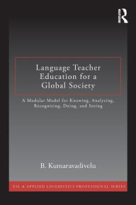 Title: Language Teacher Education for a Global Society: A Modular Model for Knowing, Analyzing, Recognizing, Doing, and Seeing / Edition 1, Author: B. Kumaravadivelu