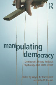 Title: Manipulating Democracy: Democratic Theory, Political Psychology, and Mass Media / Edition 1, Author: Wayne Le Cheminant