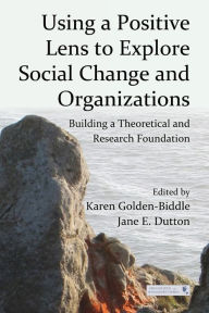 Title: Using a Positive Lens to Explore Social Change and Organizations: Building a Theoretical and Research Foundation, Author: Karen Golden-Biddle