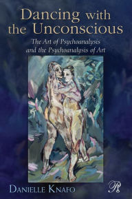 Title: Dancing with the Unconscious: The Art of Psychoanalysis and the Psychoanalysis of Art, Author: Danielle Knafo