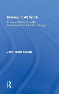 Title: Making It All Work: A Pocket Guide to Sustain Improvement And Anchor Change, Author: John Schultz