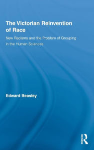 Title: The Victorian Reinvention of Race: New Racisms and the Problem of Grouping in the Human Sciences, Author: Edward Beasley