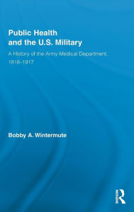 Title: Public Health and the US Military: A History of the Army Medical Department, 1818-1917, Author: Bobby A. Wintermute