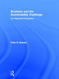 Title: Business and the Sustainability Challenge: An Integrated Perspective / Edition 1, Author: Peter N. Nemetz